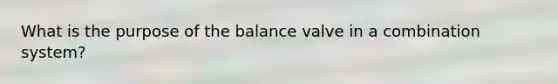 What is the purpose of the balance valve in a combination system?