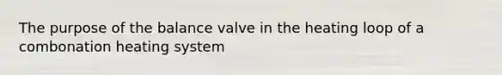 The purpose of the balance valve in the heating loop of a combonation heating system