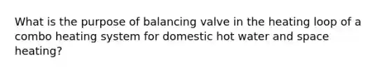 What is the purpose of balancing valve in the heating loop of a combo heating system for domestic hot water and space heating?