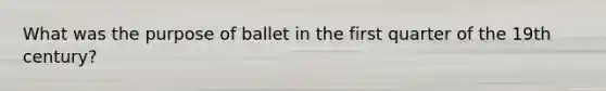 What was the purpose of ballet in the first quarter of the 19th century?