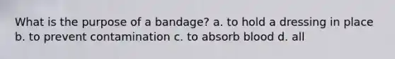 What is the purpose of a bandage? a. to hold a dressing in place b. to prevent contamination c. to absorb blood d. all