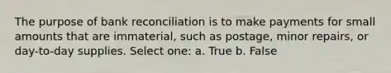 The purpose of bank reconciliation is to make payments for small amounts that are immaterial, such as postage, minor repairs, or day-to-day supplies. Select one: a. True b. False