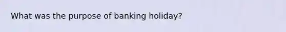 What was the purpose of banking holiday?