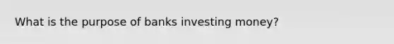 What is the purpose of banks investing money?