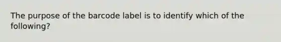 The purpose of the barcode label is to identify which of the following?