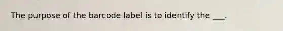 The purpose of the barcode label is to identify the ___.