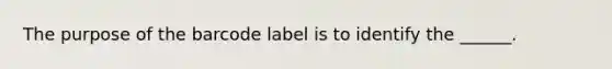 The purpose of the barcode label is to identify the ______.