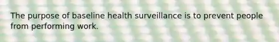 The purpose of baseline health surveillance is to prevent people from performing work.