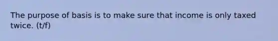 The purpose of basis is to make sure that income is only taxed twice. (t/f)