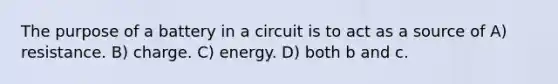 The purpose of a battery in a circuit is to act as a source of A) resistance. B) charge. C) energy. D) both b and c.