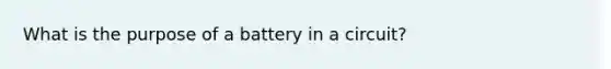 What is the purpose of a battery in a circuit?