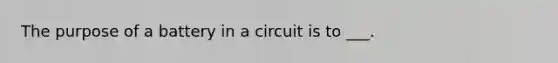 The purpose of a battery in a circuit is to ___.