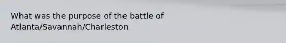 What was the purpose of the battle of Atlanta/Savannah/Charleston