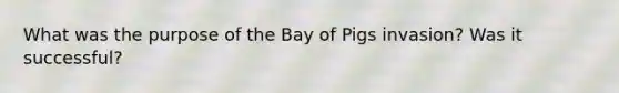 What was the purpose of the Bay of Pigs invasion? Was it successful?