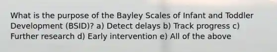 What is the purpose of the Bayley Scales of Infant and Toddler Development (BSID)? a) Detect delays b) Track progress c) Further research d) Early intervention e) All of the above