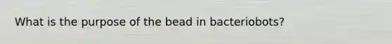 What is the purpose of the bead in bacteriobots?