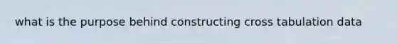 what is the purpose behind constructing cross tabulation data