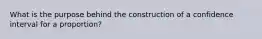 What is the purpose behind the construction of a confidence interval for a proportion?