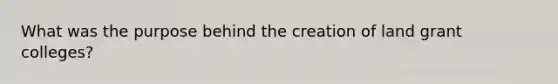 What was the purpose behind the creation of land grant colleges?