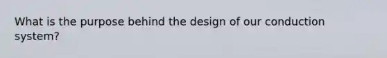 What is the purpose behind the design of our conduction system?