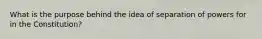 What is the purpose behind the idea of separation of powers for in the Constitution?