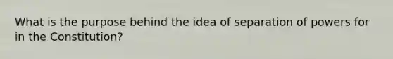 What is the purpose behind the idea of separation of powers for in the Constitution?