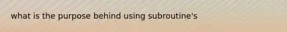 what is the purpose behind using subroutine's