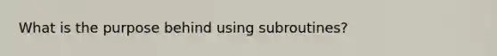 What is the purpose behind using subroutines?