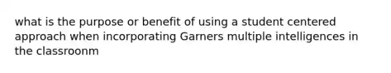 what is the purpose or benefit of using a student centered approach when incorporating Garners multiple intelligences in the classroonm