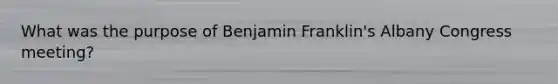 What was the purpose of Benjamin Franklin's Albany Congress meeting?