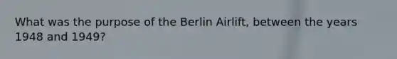 What was the purpose of the Berlin Airlift, between the years 1948 and 1949?