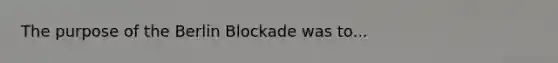 The purpose of the Berlin Blockade was to...