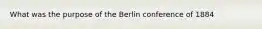 What was the purpose of the Berlin conference of 1884