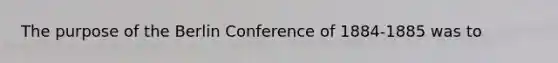 The purpose of the Berlin Conference of 1884-1885 was to