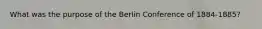 What was the purpose of the Berlin Conference of 1884-1885?