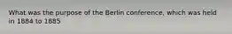 What was the purpose of the Berlin conference, which was held in 1884 to 1885