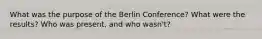 What was the purpose of the Berlin Conference? What were the results? Who was present, and who wasn't?