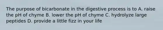 The purpose of bicarbonate in the digestive process is to A. raise the pH of chyme B. lower the pH of chyme C. hydrolyze large peptides D. provide a little fizz in your life