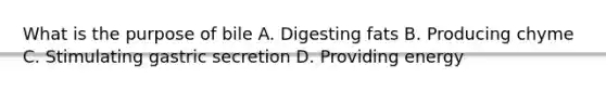 What is the purpose of bile A. Digesting fats B. Producing chyme C. Stimulating gastric secretion D. Providing energy