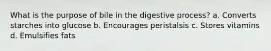 What is the purpose of bile in the digestive process? a. ​Converts starches into glucose b. ​Encourages peristalsis c. ​Stores vitamins d. ​Emulsifies fats