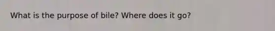 What is the purpose of bile? Where does it go?
