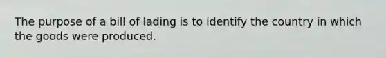 The purpose of a bill of lading is to identify the country in which the goods were produced.