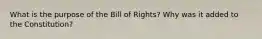 What is the purpose of the Bill of Rights? Why was it added to the Constitution?