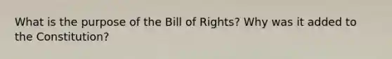 What is the purpose of the Bill of Rights? Why was it added to the Constitution?