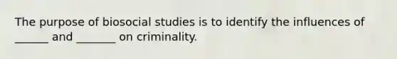 The purpose of biosocial studies is to identify the influences of ______ and _______ on criminality.