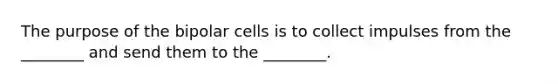 The purpose of the bipolar cells is to collect impulses from the ________ and send them to the ________.