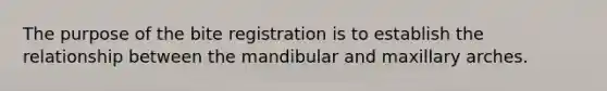 The purpose of the bite registration is to establish the relationship between the mandibular and maxillary arches.