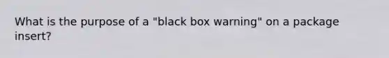 What is the purpose of a "black box warning" on a package insert?