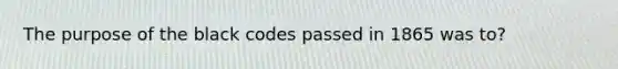 The purpose of the black codes passed in 1865 was to?