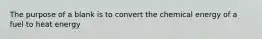 The purpose of a blank is to convert the chemical energy of a fuel to heat energy